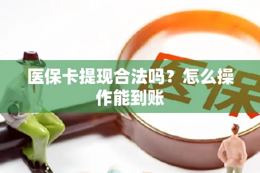 医保卡提现合法吗？怎么操作能到账